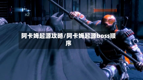 阿卡姆起源攻略/阿卡姆起源boss顺序-第1张图片