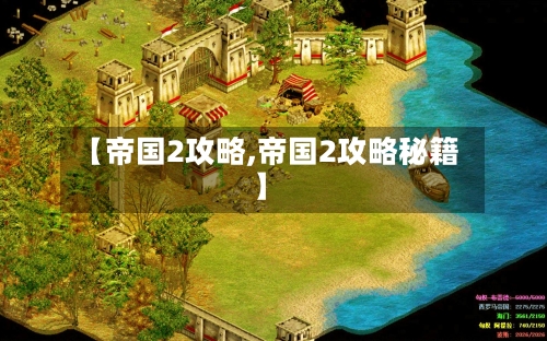 【帝国2攻略,帝国2攻略秘籍】-第1张图片