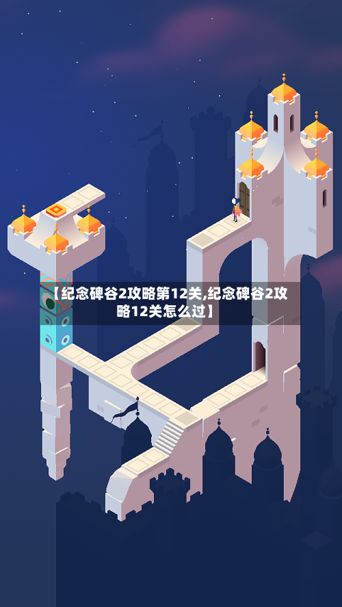 【纪念碑谷2攻略第12关,纪念碑谷2攻略12关怎么过】