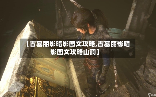 【古墓丽影暗影图文攻略,古墓丽影暗影图文攻略山洞】-第2张图片