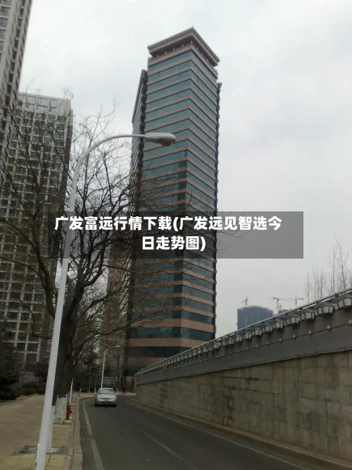 广发富远行情下载(广发远见智选今日走势图)
