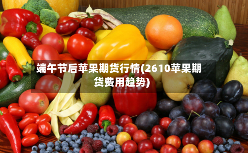 端午节后苹果期货行情(2610苹果期货费用趋势)-第2张图片