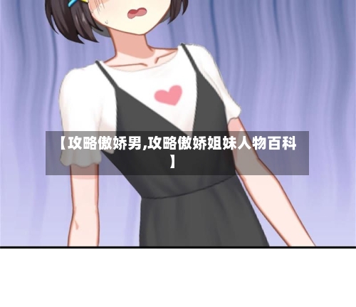 【攻略傲娇男,攻略傲娇姐妹人物百科】-第3张图片