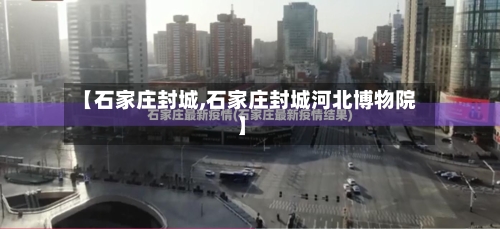 【石家庄封城,石家庄封城河北博物院】-第2张图片