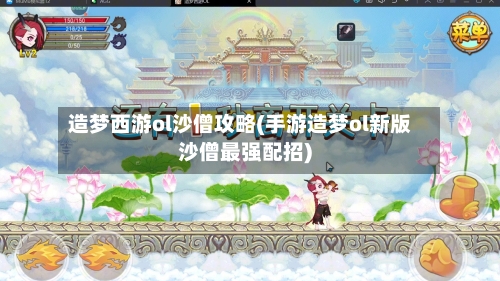 造梦西游ol沙僧攻略(手游造梦ol新版沙僧最强配招)-第3张图片