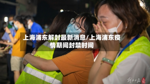上海浦东解封最新消息/上海浦东疫情期间封禁时间