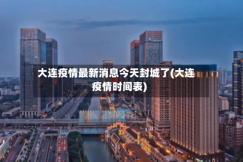 大连疫情最新消息今天封城了(大连疫情时间表)-第3张图片
