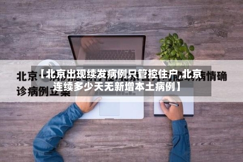 【北京出现续发病例只管控住户,北京连续多少天无新增本土病例】