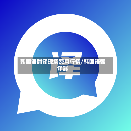 韩国语翻译现场费用行情/韩国语翻译器-第3张图片