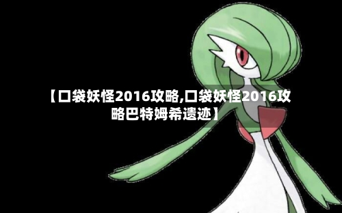 【口袋妖怪2016攻略,口袋妖怪2016攻略巴特姆希遗迹】-第2张图片