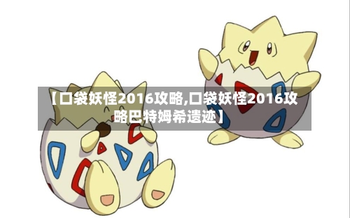 【口袋妖怪2016攻略,口袋妖怪2016攻略巴特姆希遗迹】