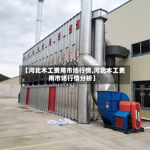 【河北木工费用市场行情,河北木工费用市场行情分析】