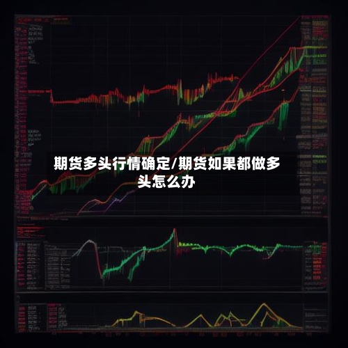期货多头行情确定/期货如果都做多头怎么办-第3张图片