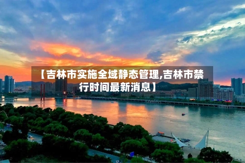 【吉林市实施全域静态管理,吉林市禁行时间最新消息】-第2张图片