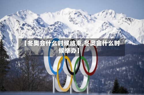 【冬奥会什么时候结束,冬奥会什么时候举办】