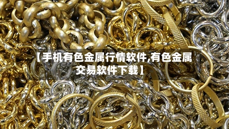 【手机有色金属行情软件,有色金属交易软件下载】