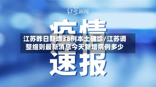 江苏昨日新增38例本土确诊/江苏调整细则最新消息今天新增病例多少-第1张图片