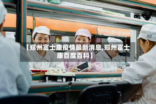 【郑州富士康疫情最新消息,郑州富士康百度百科】-第1张图片