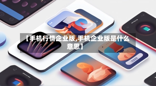 【手机行情企业版,手机企业版是什么意思】-第3张图片