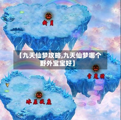 【九天仙梦攻略,九天仙梦哪个野外宝宝好】-第2张图片