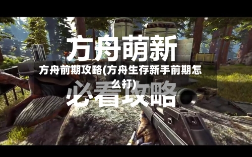 方舟前期攻略(方舟生存新手前期怎么打)
