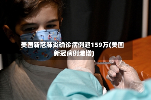 美国新冠肺炎确诊病例超159万(美国新冠病例激增)