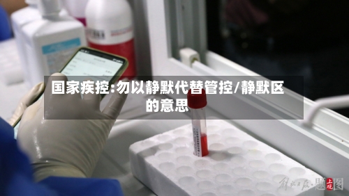 国家疾控:勿以静默代替管控/静默区的意思