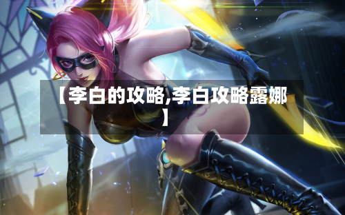 【李白的攻略,李白攻略露娜】