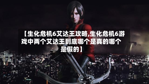 【生化危机6艾达王攻略,生化危机6游戏中两个艾达王到底哪个是真的哪个是假的】