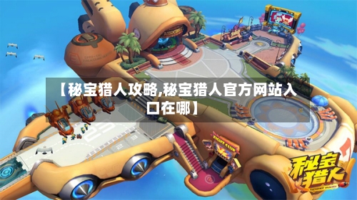 【秘宝猎人攻略,秘宝猎人官方网站入口在哪】-第2张图片