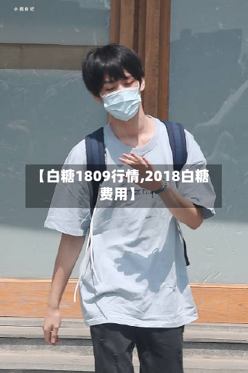 【白糖1809行情,2018白糖费用】-第2张图片