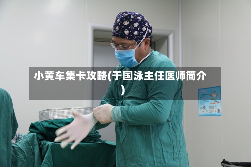 小黄车集卡攻略(于国泳主任医师简介)-第1张图片