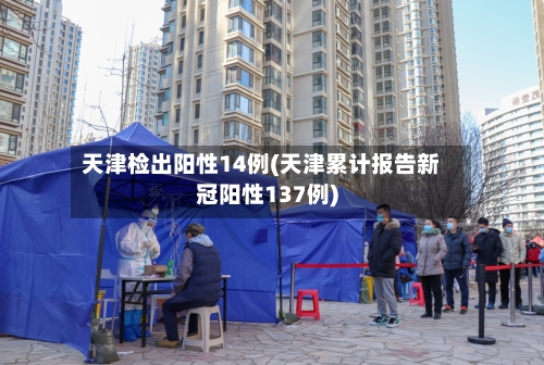 天津检出阳性14例(天津累计报告新冠阳性137例)-第1张图片