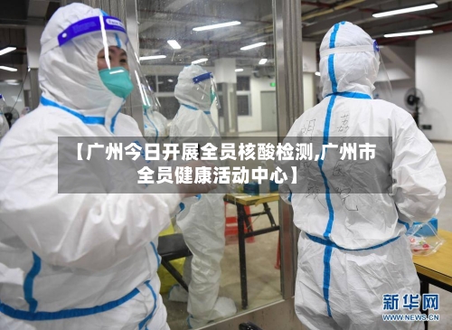 【广州今日开展全员核酸检测,广州市全员健康活动中心】-第3张图片