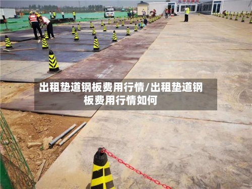 出租垫道钢板费用行情/出租垫道钢板费用行情如何-第1张图片