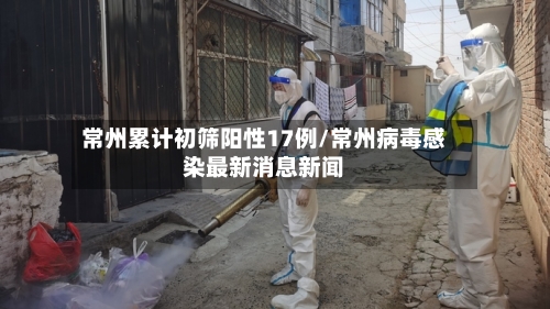 常州累计初筛阳性17例/常州病毒感染最新消息新闻-第1张图片