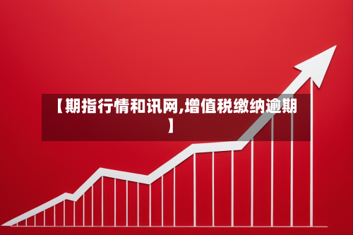 【期指行情和讯网,增值税缴纳逾期】-第1张图片