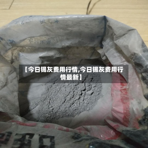 【今日锡灰费用行情,今日锡灰费用行情最新】-第1张图片