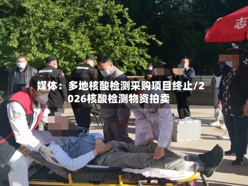 媒体:多地核酸检测采购项目终止/2026核酸检测物资拍卖-第1张图片