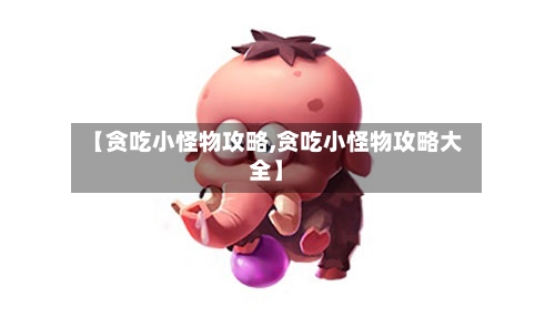 【贪吃小怪物攻略,贪吃小怪物攻略大全】-第1张图片