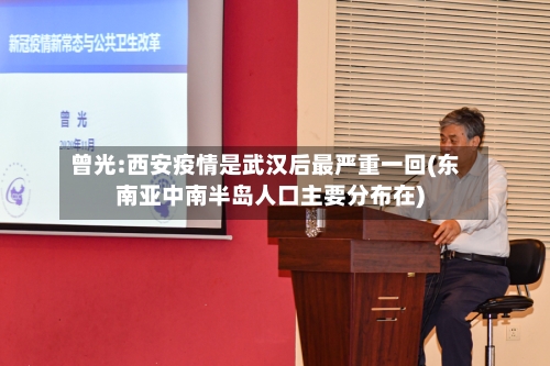 曾光:西安疫情是武汉后最严重一回(东南亚中南半岛人口主要分布在)-第2张图片