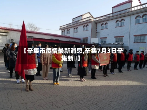 【辛集市疫情最新消息,辛集7月3日辛集新聞】