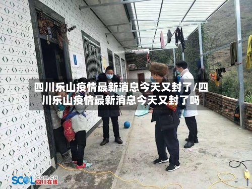四川乐山疫情最新消息今天又封了/四川乐山疫情最新消息今天又封了吗