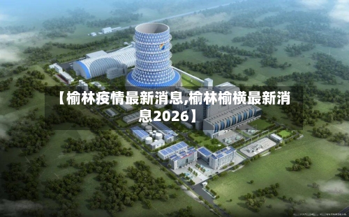 【榆林疫情最新消息,榆林榆横最新消息2026】-第1张图片