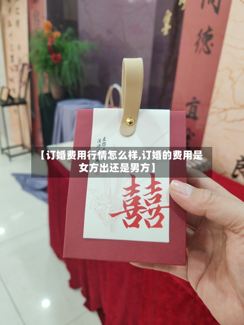 【订婚费用行情怎么样,订婚的费用是女方出还是男方】-第1张图片