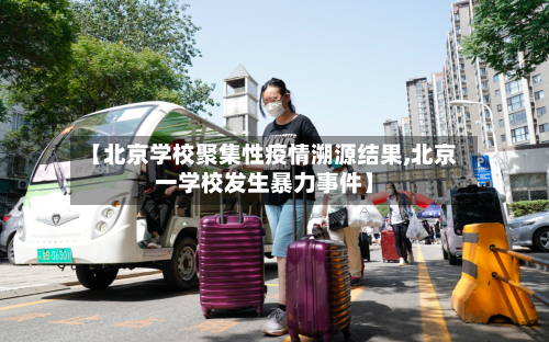 【北京学校聚集性疫情溯源结果,北京一学校发生暴力事件】-第3张图片