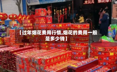 【过年烟花费用行情,烟花的费用一般是多少钱】