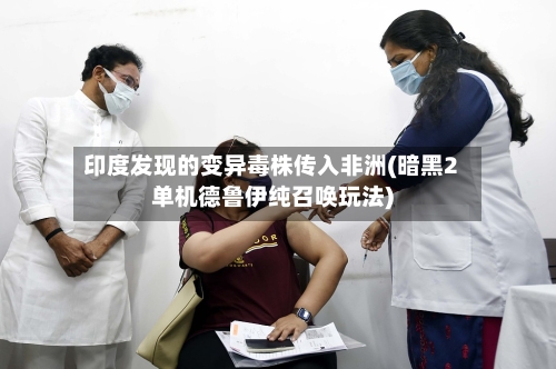 印度发现的变异毒株传入非洲(暗黑2单机德鲁伊纯召唤玩法)-第2张图片