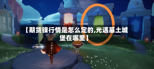 【期货镍行情是怎么定的,光遇墓土城堡在哪里】-第1张图片