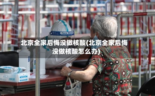 北京全家后悔没做核酸(北京全家后悔没做核酸怎么办)-第2张图片